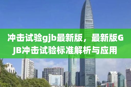 沖擊試驗(yàn)gjb最新版，最新版GJB沖擊試驗(yàn)標(biāo)準(zhǔn)解析與應(yīng)用