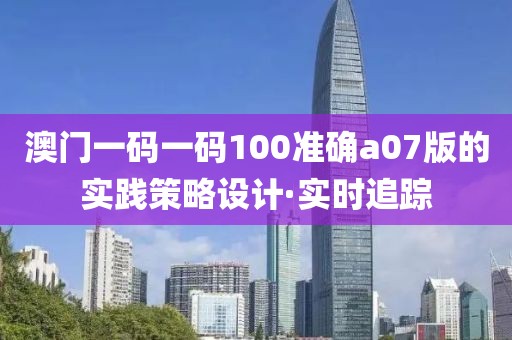 澳門一碼一碼100準(zhǔn)確a07版的實踐策略設(shè)計·實時追蹤