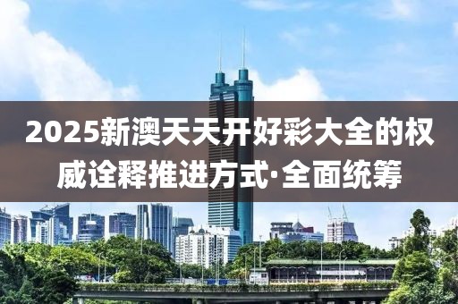 2025新澳天天開好彩大全的權(quán)威詮釋推進(jìn)方式·全面統(tǒng)籌