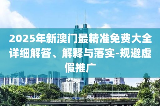 2025年新澳門最精準(zhǔn)免費大全詳細(xì)解答、解釋與落實-規(guī)避虛假推廣