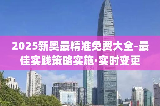 2025新奧最精準(zhǔn)免費(fèi)大全-最佳實(shí)踐策略實(shí)施·實(shí)時(shí)變更