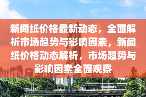 新聞紙價格最新動態(tài)，全面解析市場趨勢與影響因素，新聞紙價格動態(tài)解析，市場趨勢與影響因素全面觀察