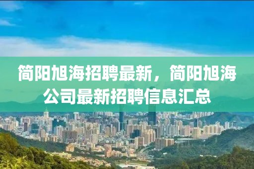 簡(jiǎn)陽(yáng)旭海招聘最新，簡(jiǎn)陽(yáng)旭海公司最新招聘信息匯總