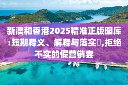 新澳和香港2025精準正版圖庫:短期釋義、解釋與落實?,拒絕不實的假營銷套
