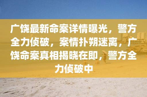 廣饒最新命案詳情曝光，警方全力偵破，案情撲朔迷離，廣饒命案真相揭曉在即，警方全力偵破中