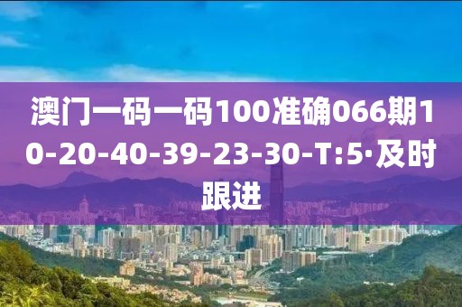 澳門一碼一碼100準(zhǔn)確066期10-20-40-39-23-30-T:5·及時跟進(jìn)