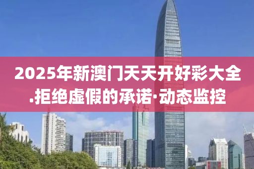 2025年新澳門天天開好彩大全.拒絕虛假的承諾·動(dòng)態(tài)監(jiān)控
