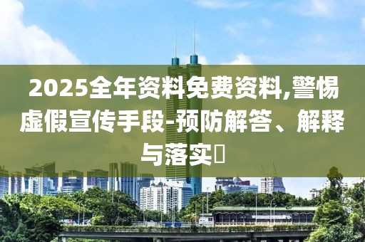 2025全年資料免費(fèi)資料,警惕虛假宣傳手段-預(yù)防解答、解釋與落實(shí)?