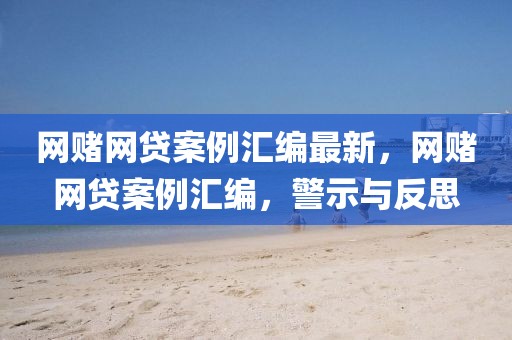 網(wǎng)賭網(wǎng)貸案例匯編最新，網(wǎng)賭網(wǎng)貸案例匯編，警示與反思