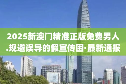 2025新澳門精準(zhǔn)正版免費(fèi)男人.規(guī)避誤導(dǎo)的假宣傳困·最新通報