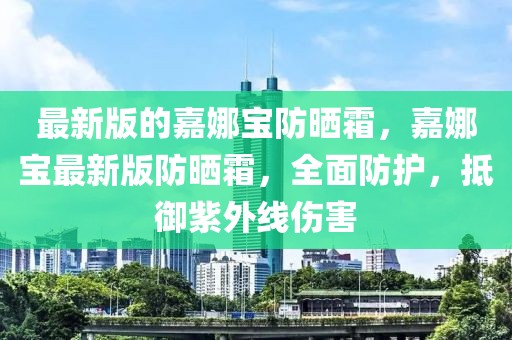 最新版的嘉娜寶防曬霜，嘉娜寶最新版防曬霜，全面防護(hù)，抵御紫外線(xiàn)傷害