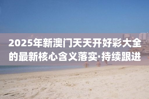 2025年新澳門天天開好彩大全的最新核心含義落實·持續(xù)跟進(jìn)