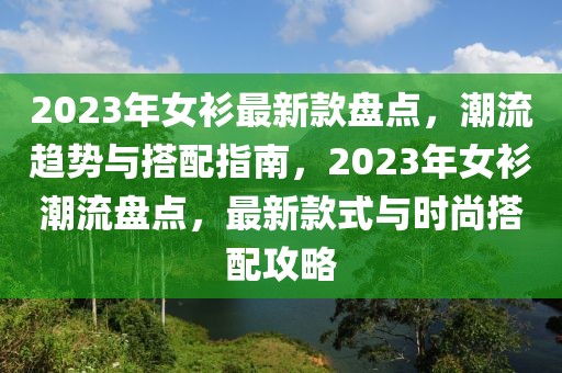 2023年女衫最新款盤點(diǎn)，潮流趨勢與搭配指南，2023年女衫潮流盤點(diǎn)，最新款式與時尚搭配攻略