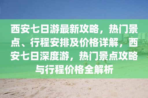 西安七日游最新攻略，熱門景點(diǎn)、行程安排及價(jià)格詳解，西安七日深度游，熱門景點(diǎn)攻略與行程價(jià)格全解析