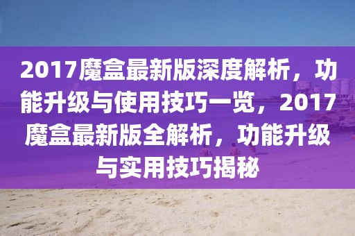 2017魔盒最新版深度解析，功能升級(jí)與使用技巧一覽，2017魔盒最新版全解析，功能升級(jí)與實(shí)用技巧揭秘