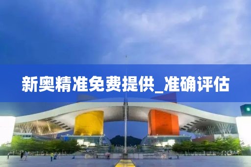新奧精準(zhǔn)免費(fèi)提供_準(zhǔn)確評(píng)估