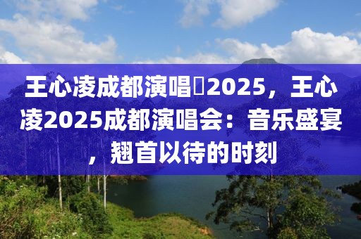 王心凌成都演唱會2025，王心凌2025成都演唱會：音樂盛宴，翹首以待的時刻