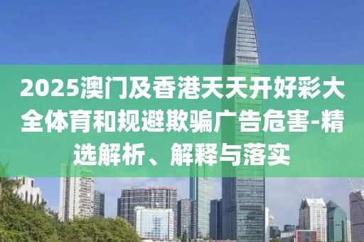 2025澳門(mén)及香港天天開(kāi)好彩大全體育和規(guī)避欺騙廣告危害-精選解析、解釋與落實(shí)