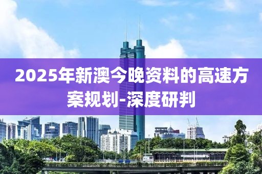 2025年新澳今晚資料的高速方案規(guī)劃-深度研判