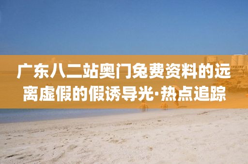廣東八二站奧門兔費(fèi)資料的遠(yuǎn)離虛假的假誘導(dǎo)光·熱點(diǎn)追蹤