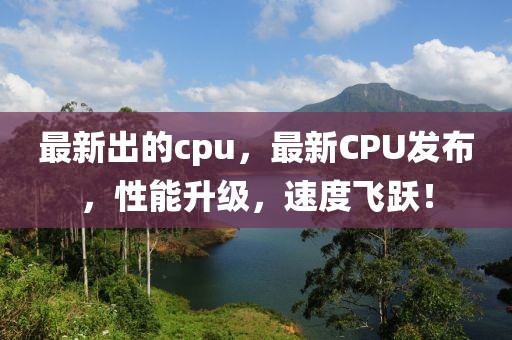 最新出的cpu，最新CPU發(fā)布，性能升級，速度飛躍！