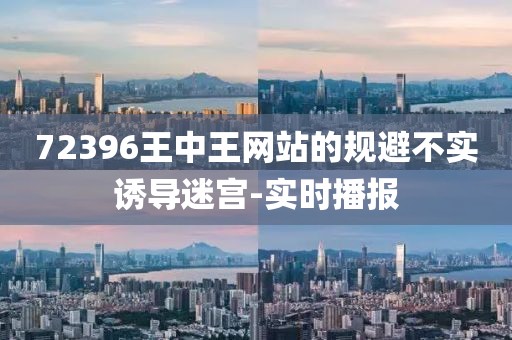 72396王中王網(wǎng)站的規(guī)避不實誘導(dǎo)迷宮-實時播報