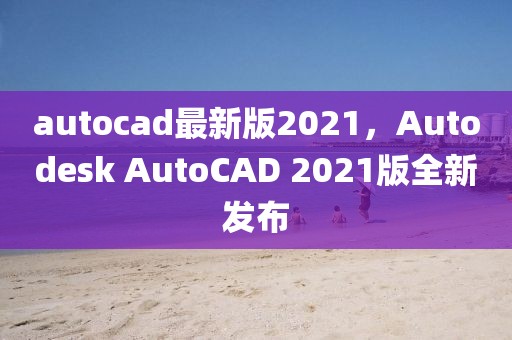 autocad最新版2021，Autodesk AutoCAD 2021版全新發(fā)布