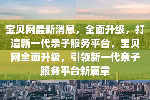 寶貝網最新消息，全面升級，打造新一代親子服務平臺，寶貝網全面升級，引領新一代親子服務平臺新篇章