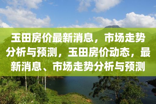 玉田房?jī)r(jià)最新消息，市場(chǎng)走勢(shì)分析與預(yù)測(cè)，玉田房?jī)r(jià)動(dòng)態(tài)，最新消息、市場(chǎng)走勢(shì)分析與預(yù)測(cè)