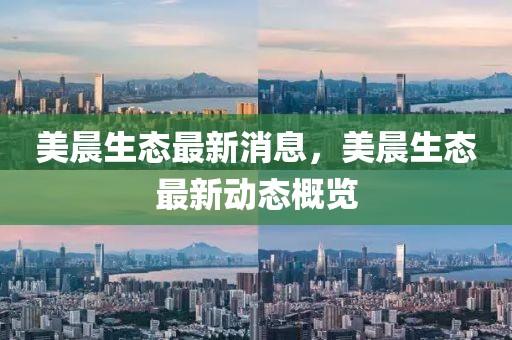 美晨生態(tài)最新消息，美晨生態(tài)最新動態(tài)概覽