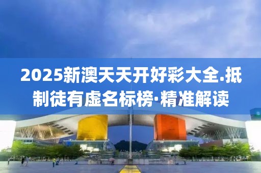 2025新澳天天開好彩大全.抵制徒有虛名標榜·精準解讀