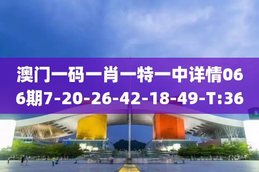 澳門一碼一肖一特一中詳情066期7-20-26-42-18-49-T:36