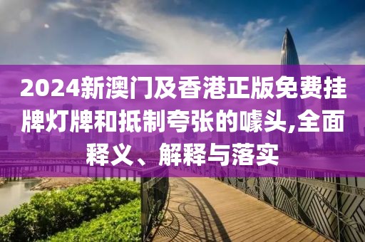 2024新澳門及香港正版免費(fèi)掛牌燈牌和抵制夸張的噱頭,全面釋義、解釋與落實(shí)