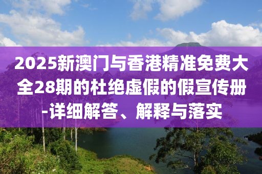 2025新澳門與香港精準(zhǔn)免費(fèi)大全28期的杜絕虛假的假宣傳冊(cè)-詳細(xì)解答、解釋與落實(shí)