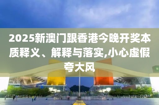 2025新澳門跟香港今晚開獎(jiǎng)本質(zhì)釋義、解釋與落實(shí),小心虛假夸大風(fēng)