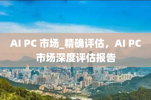 AI PC 市場_精確評估，AI PC市場深度評估報告