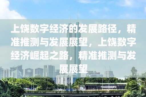 上饒數(shù)字經(jīng)濟的發(fā)展路徑，精準推測與發(fā)展展望，上饒數(shù)字經(jīng)濟崛起之路，精準推測與發(fā)展展望