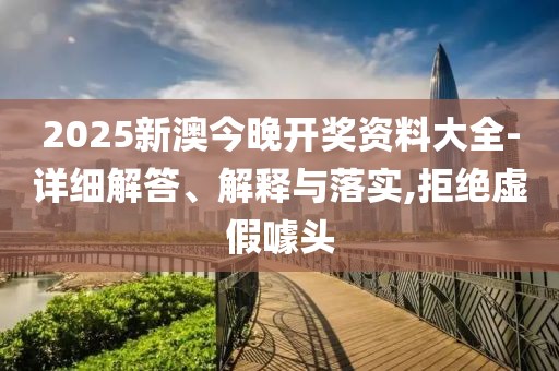 2025新澳今晚開獎(jiǎng)資料大全-詳細(xì)解答、解釋與落實(shí),拒絕虛假噱頭