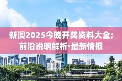 新澳2025今晚開獎資料大全;前沿說明解析·最新情報(bào)