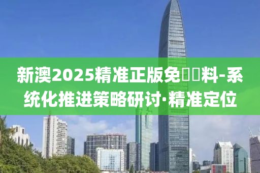 新澳2025精準正版免費資料-系統(tǒng)化推進策略研討·精準定位