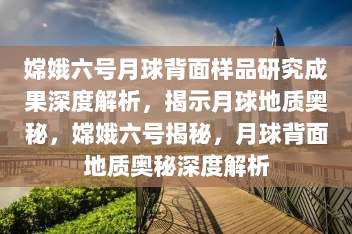 嫦娥六號月球背面樣品研究成果深度解析，揭示月球地質(zhì)奧秘，嫦娥六號揭秘，月球背面地質(zhì)奧秘深度解析