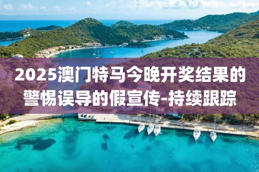 2025澳門特馬今晚開獎結(jié)果的警惕誤導(dǎo)的假宣傳-持續(xù)跟蹤