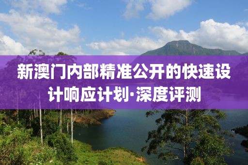 新澳門內(nèi)部精準(zhǔn)公開的快速設(shè)計響應(yīng)計劃·深度評測