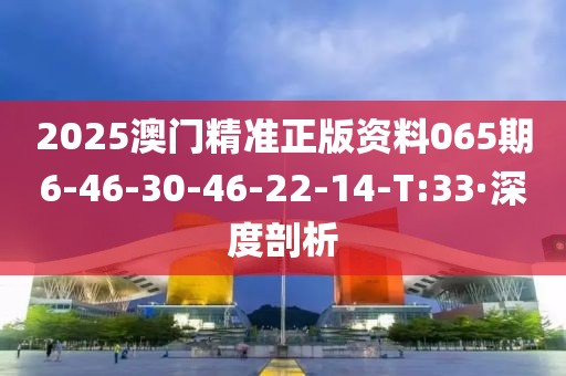 2025澳門精準正版資料065期6-46-30-46-22-14-T:33·深度剖析