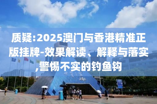 質(zhì)疑:2025澳門與香港精準(zhǔn)正版掛牌-效果解讀、解釋與落實(shí),警惕不實(shí)的釣魚鉤