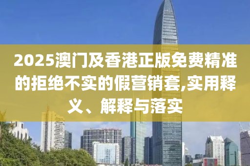 2025澳門及香港正版免費(fèi)精準(zhǔn)的拒絕不實(shí)的假營(yíng)銷套,實(shí)用釋義、解釋與落實(shí)