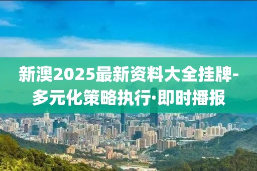 新澳2025最新資料大全掛牌-多元化策略執(zhí)行·即時播報
