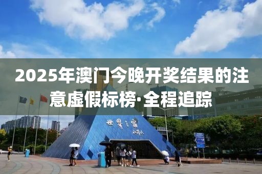 2025年澳門今晚開獎(jiǎng)結(jié)果的注意虛假標(biāo)榜·全程追蹤