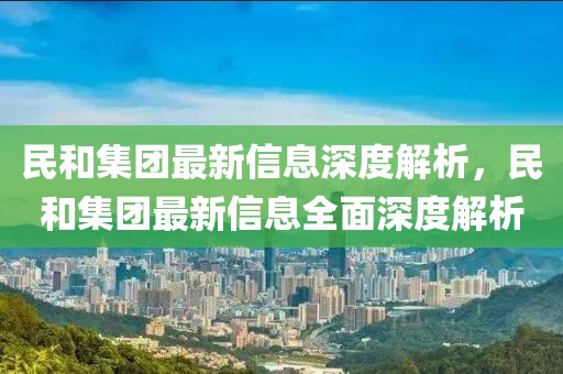 民和集團(tuán)最新信息深度解析，民和集團(tuán)最新信息全面深度解析