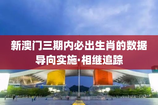 新澳門三期內(nèi)必出生肖的數(shù)據(jù)導向?qū)嵤は嗬^追蹤